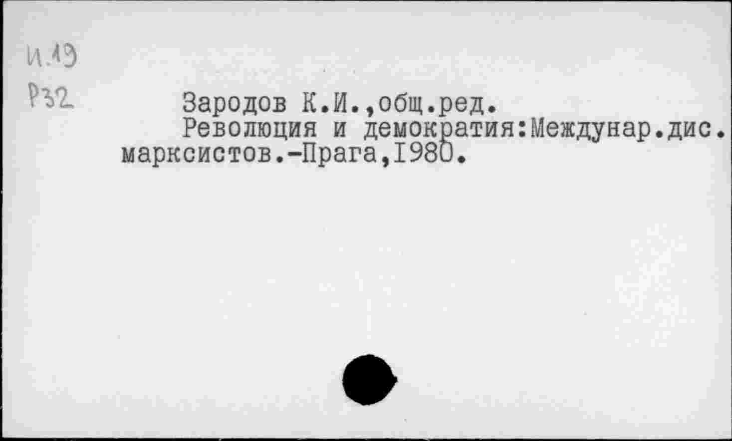 ﻿Зародов К.И.,общ.ред.
Революция и демократия:Междунар.дис. марксистов.-Прага,1980.